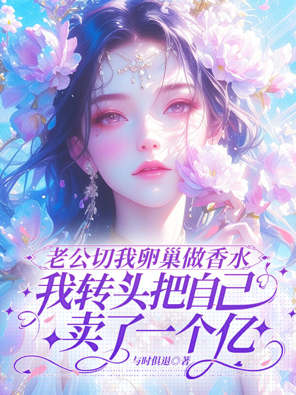 老公切我卵巢做香水，我转头把自己卖了一个亿