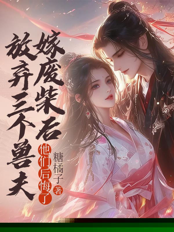 我放弃三个兽夫嫁废柴后，他们后悔了