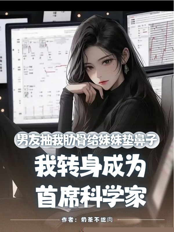 男友抽我肋骨给妹妹垫鼻子，我转身成为首席科学家