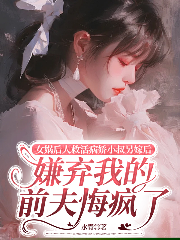 女娲后人救活病娇小叔另嫁后，嫌弃我的前夫悔疯了