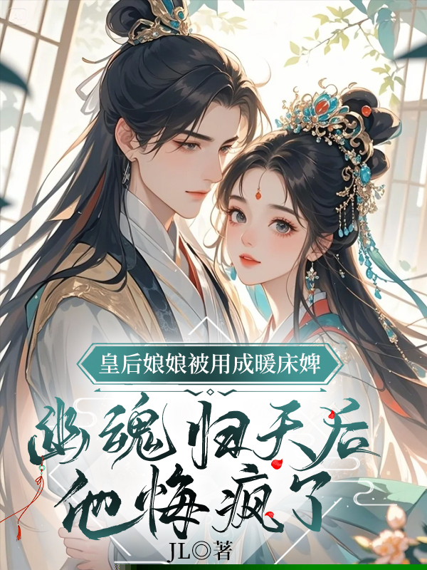 皇后娘娘被用成暖床婢，幽魂归天后，他悔疯了 