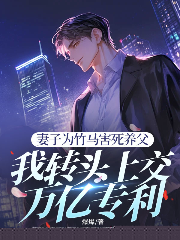 妻子为竹马害死养父，我转头上交万亿专利