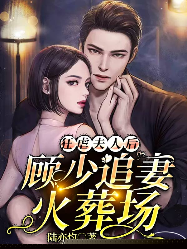 狂虐夫人后，顾少追妻火葬场