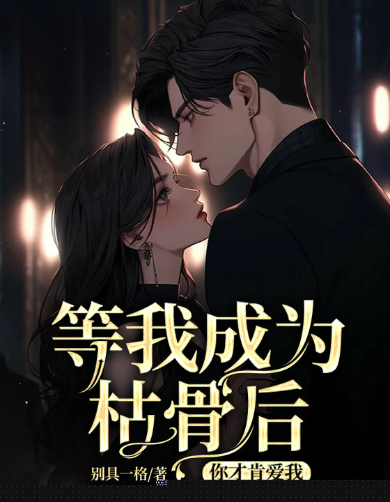 等我成为枯骨后，你才肯爱我