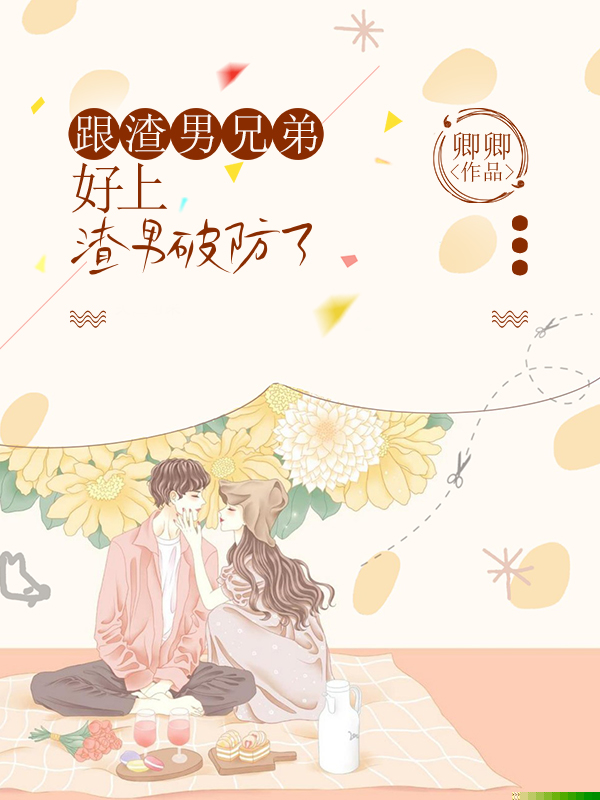 跟渣男兄弟好上，渣男破防了