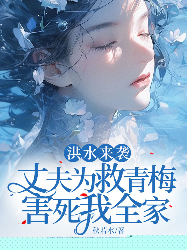 洪水来袭，丈夫为救青梅害死我全家