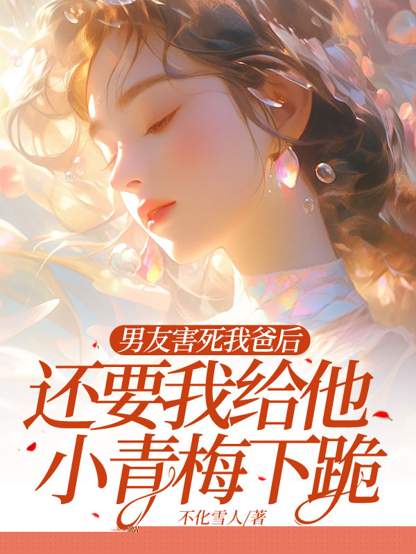 男友害死我爸后，还要我给他小青梅下跪
