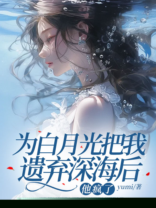 为白月光把我遗弃深海后，他疯了