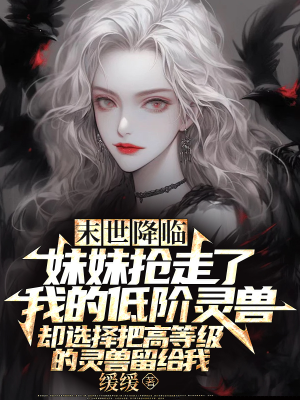 末世降临，妹妹抢走了我的低阶灵兽，却选择把高等级的灵兽留给我