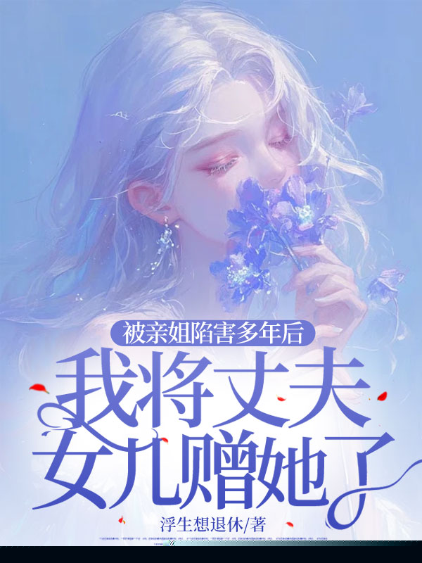 被亲姐陷害多年后，我将丈夫女儿赠她了