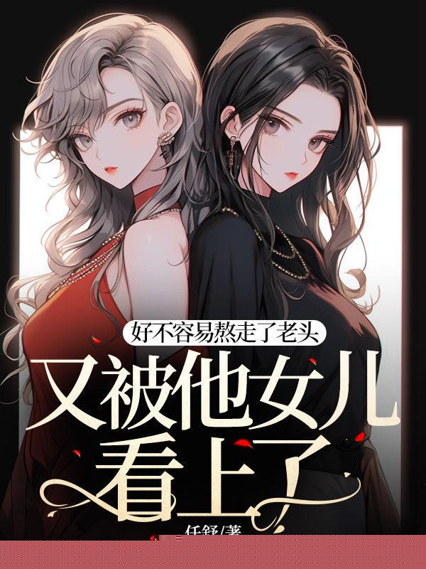 好不容易熬走了老头，又被他女儿看上了