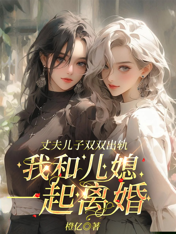 丈夫儿子双双出轨，我和儿媳一起离婚