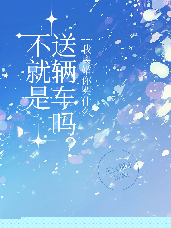 不就是送辆车吗？我离婚你哭什么