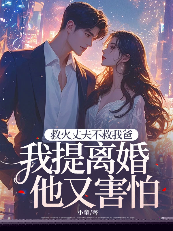 救火丈夫不救我爸，我提离婚他又害怕
