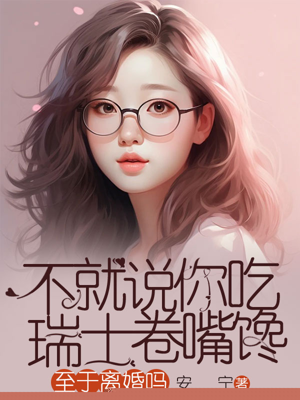 不就说你吃瑞士卷嘴馋，至于离婚吗