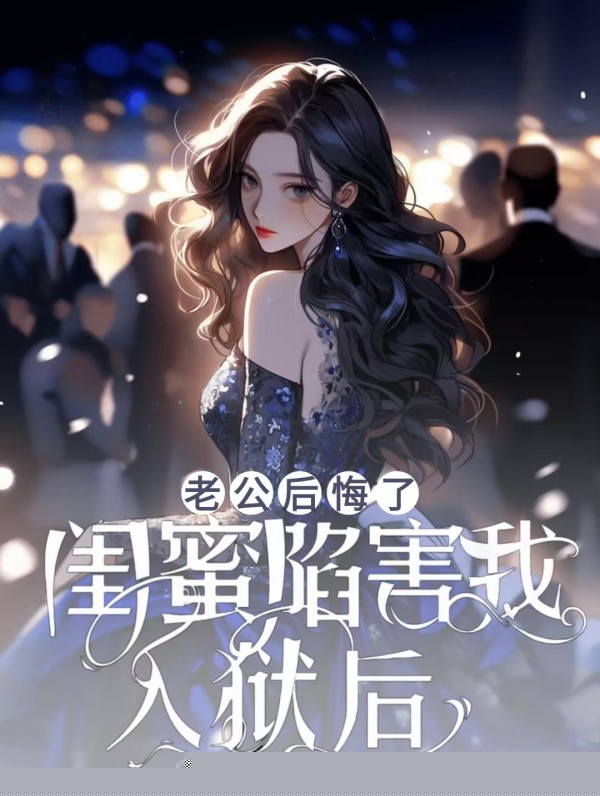 闺蜜陷害我入狱后，老公后悔了