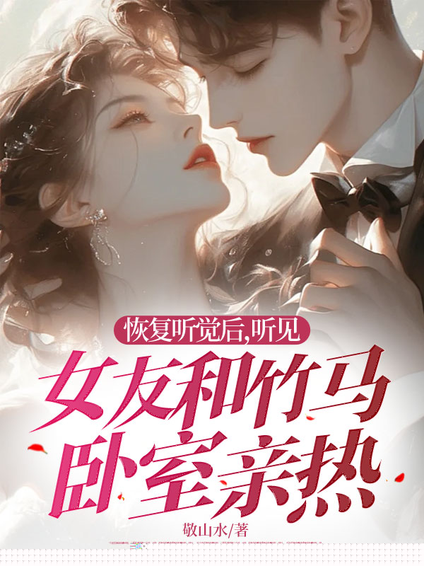 恢复听觉后，听见女友和竹马卧室亲热