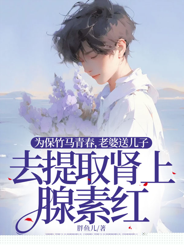 为保竹马青春，老婆送儿子去提取肾上腺素红