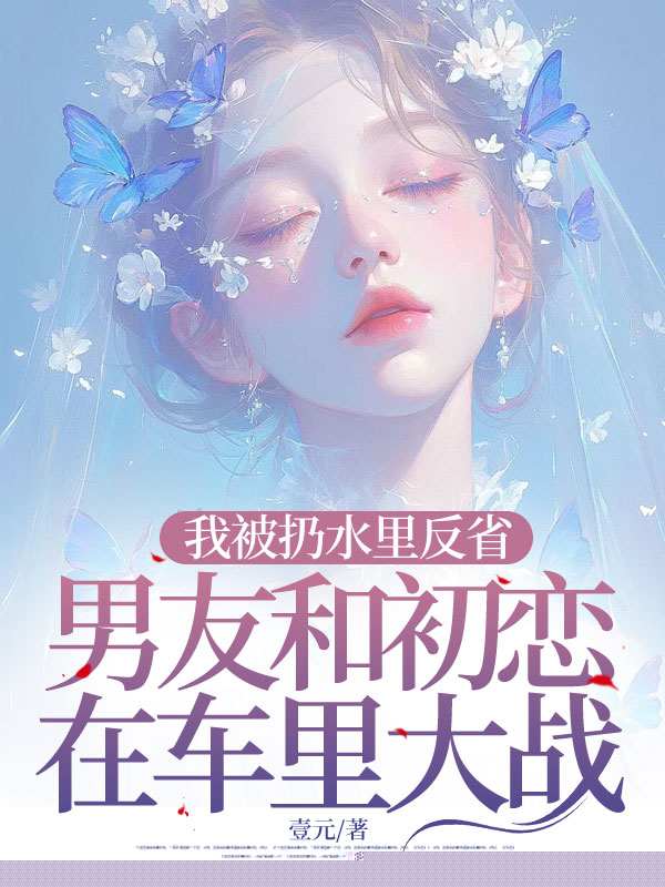 我被扔水里反省，男友和初恋在车里大战