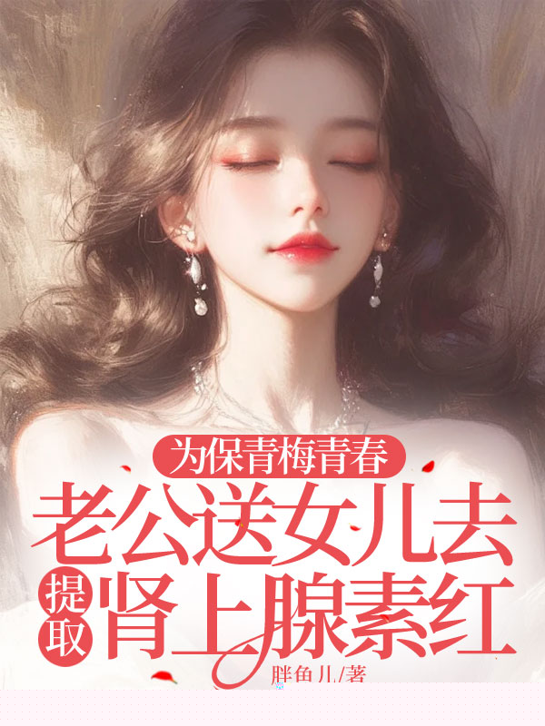 为保青梅青春，老公送女儿去提取肾上腺素红