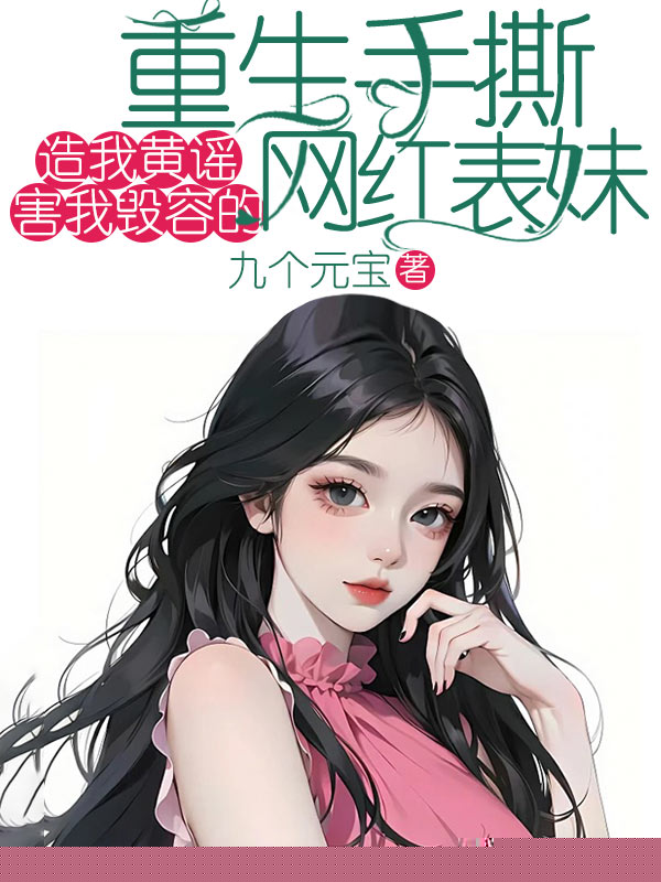 重生手撕造我黄谣害我毁容的网红表妹