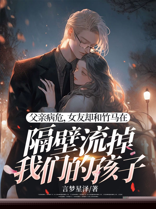 父亲病危，女友却和竹马在隔壁流掉我们的孩子