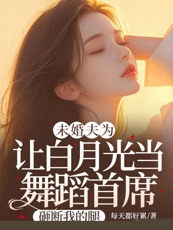 未婚夫为让白月光当舞蹈首席，砸断我的腿