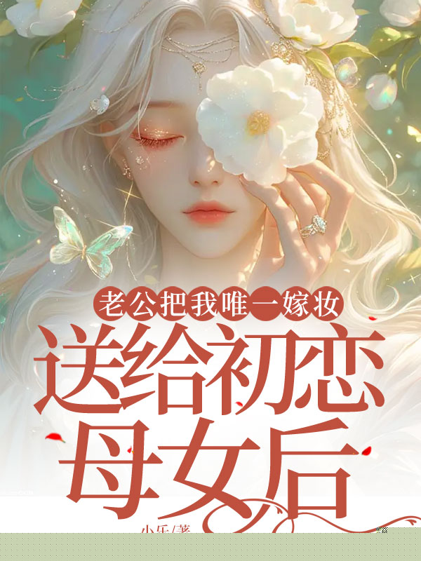 老公把我唯一嫁妆送给初恋母女后
