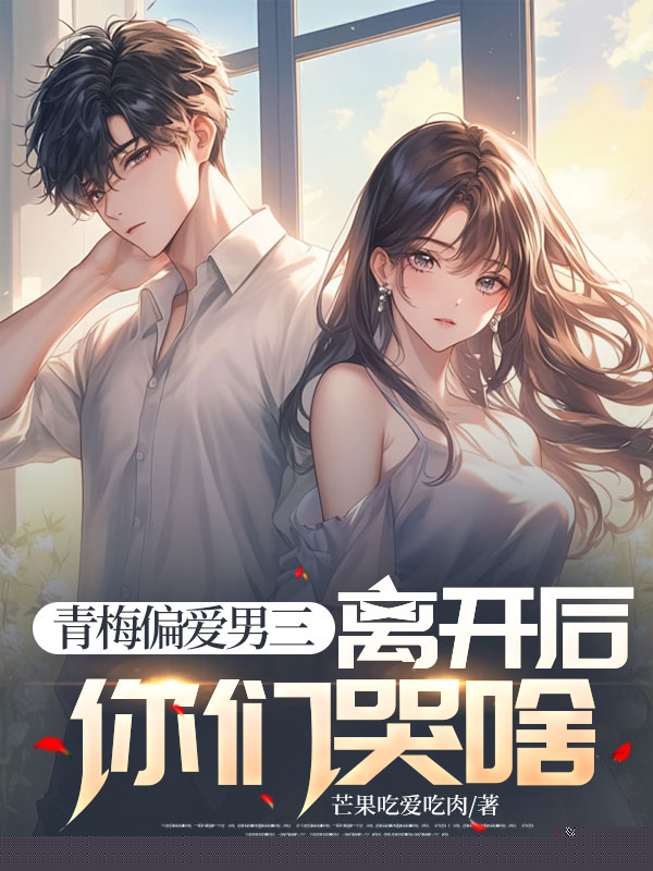 青梅偏爱男三，离开后你们哭啥