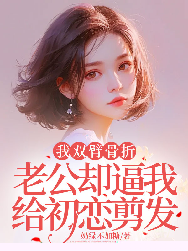 我双臂骨折，老公却逼我给初恋剪发