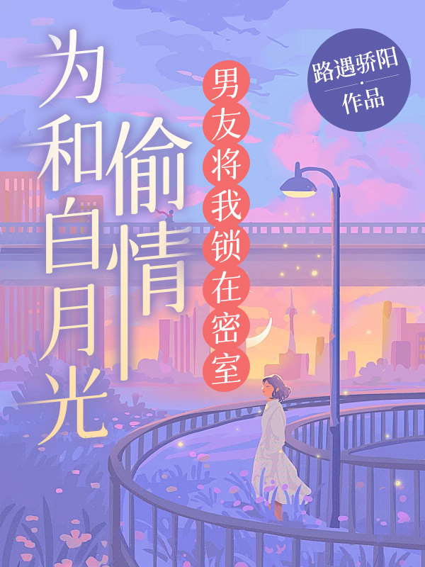 为和白月光偷情，男友将我锁在密室