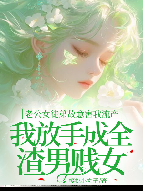 老公女徒弟故意害我流产，我放手成全渣男贱女