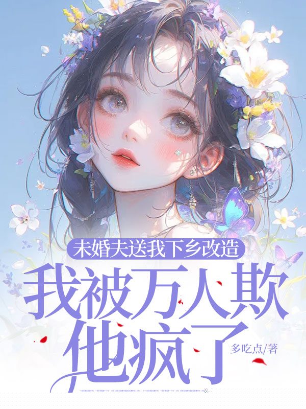 未婚夫送我下乡改造，我被万人欺他疯了