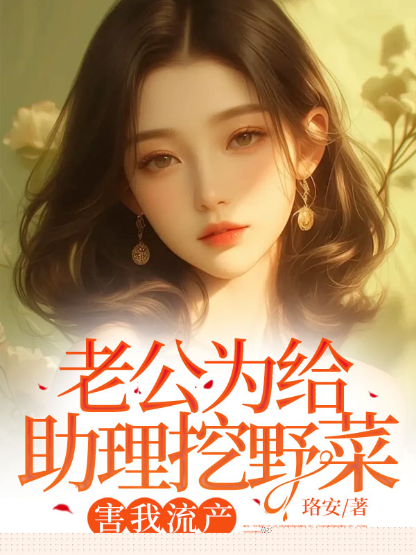 老公为给助理挖野菜，害我流产