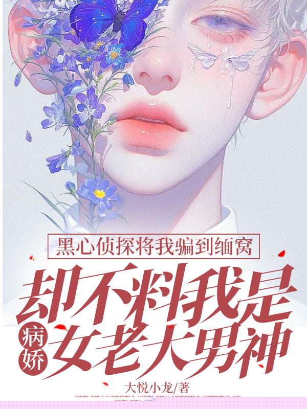 黑心侦探将我骗到缅窝，却不料我是病娇女老大男神