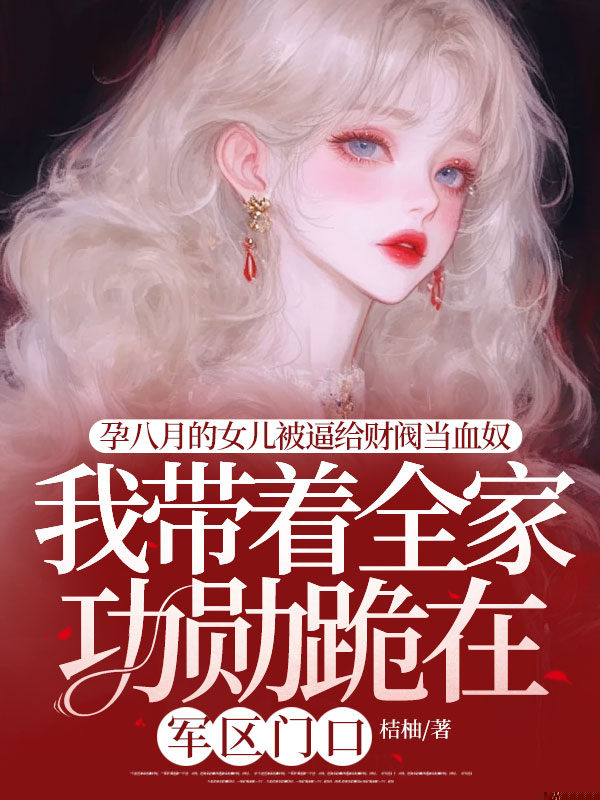 孕八月的女儿被逼给财阀当血奴，我带着全家功勋跪在军区门口