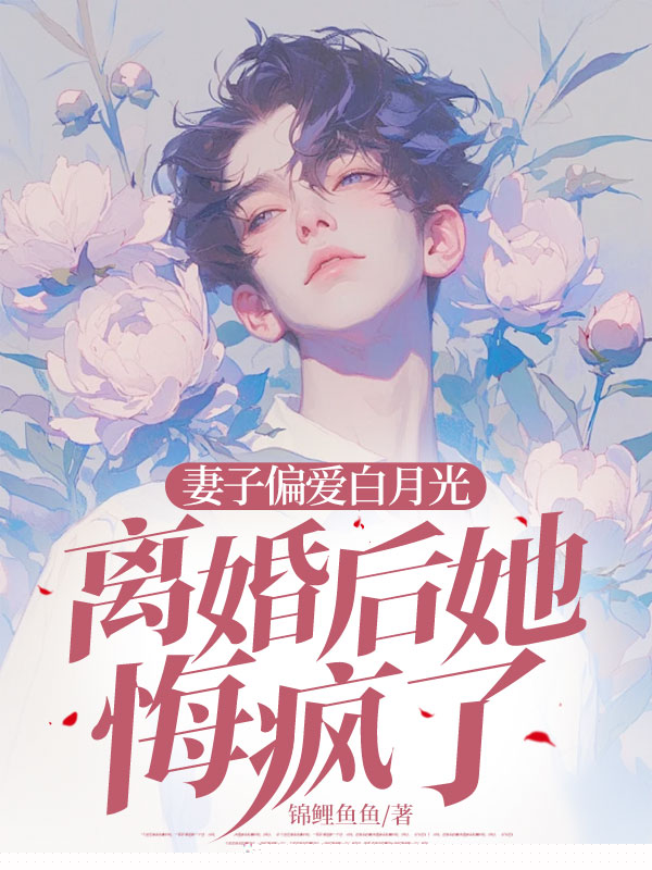 妻子偏爱白月光，离婚后她悔疯了