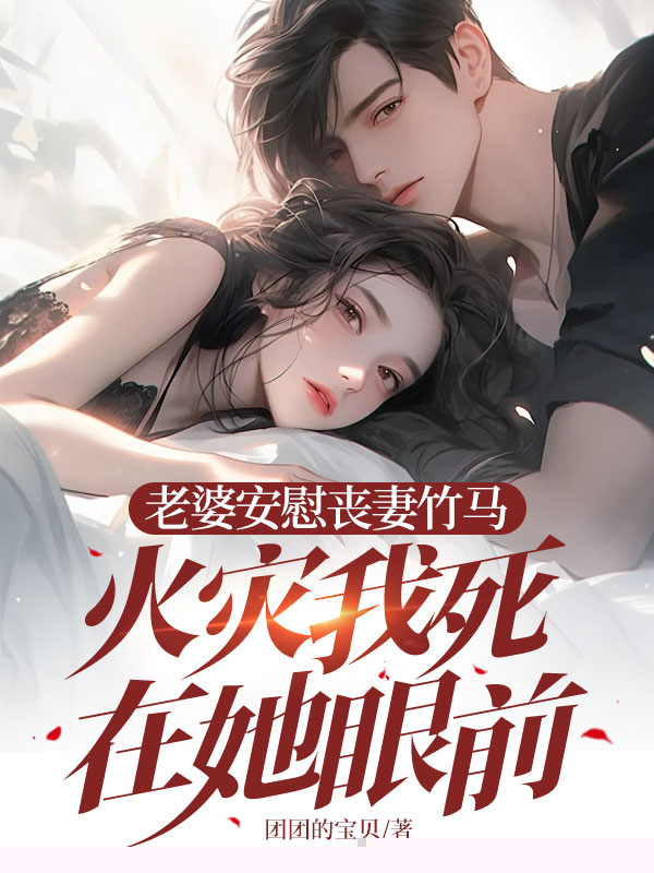 老婆安慰丧妻竹马，火灾我死在她眼前