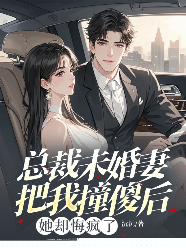 总裁未婚妻把我撞傻后，她却悔疯了