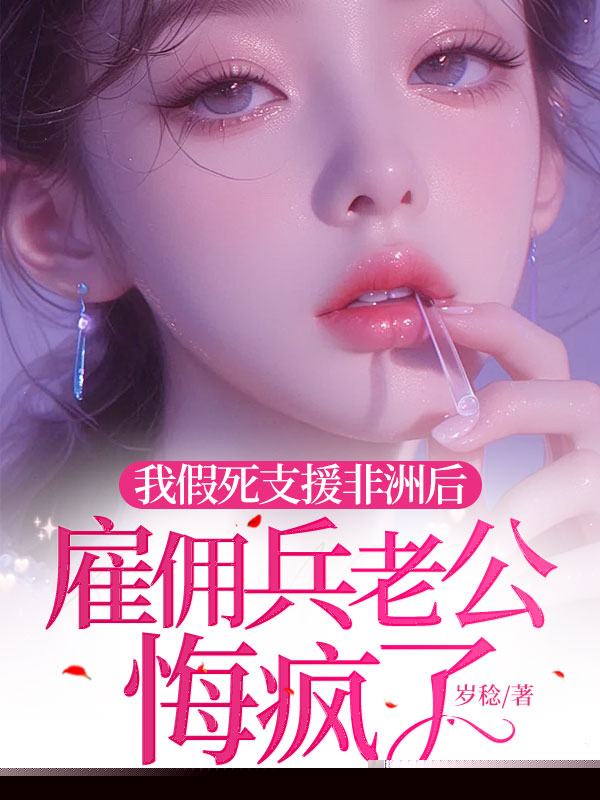 我假死支援非洲后，雇佣兵老公悔疯了