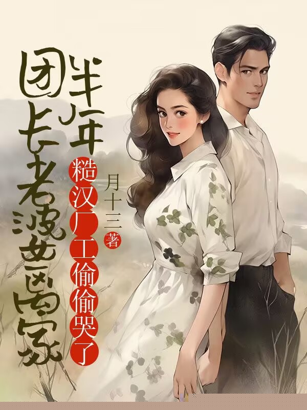 团长老婆离家半年，糙汉厂工偷偷哭了