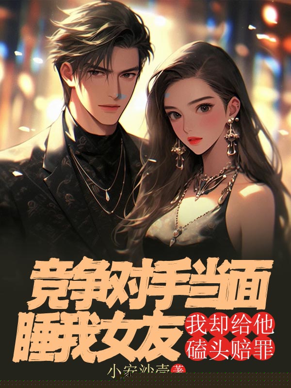 竞争对手当面睡我女友，我却给他磕头赔罪