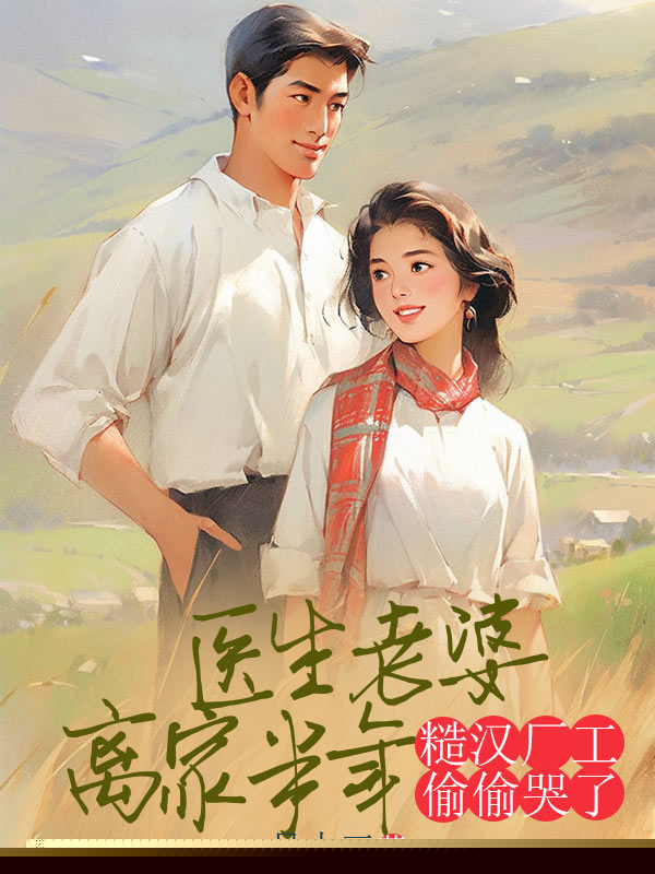 医生老婆离家半年，糙汉厂工偷偷哭了
