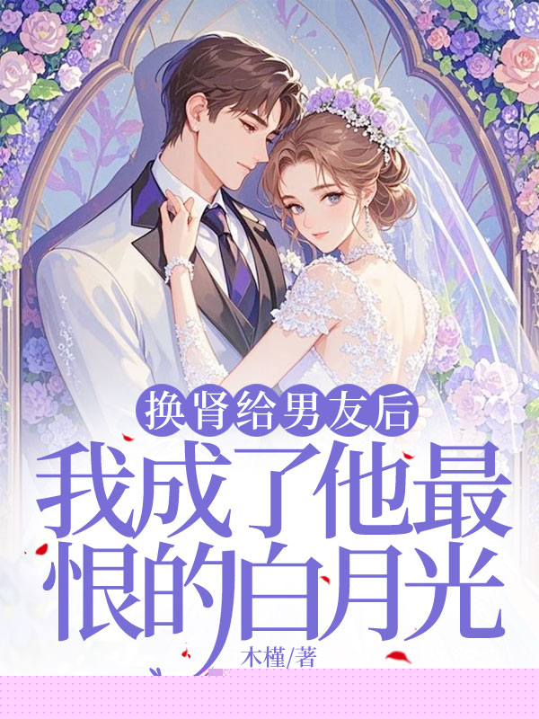 换肾给男友后，我成了他最恨的白月光