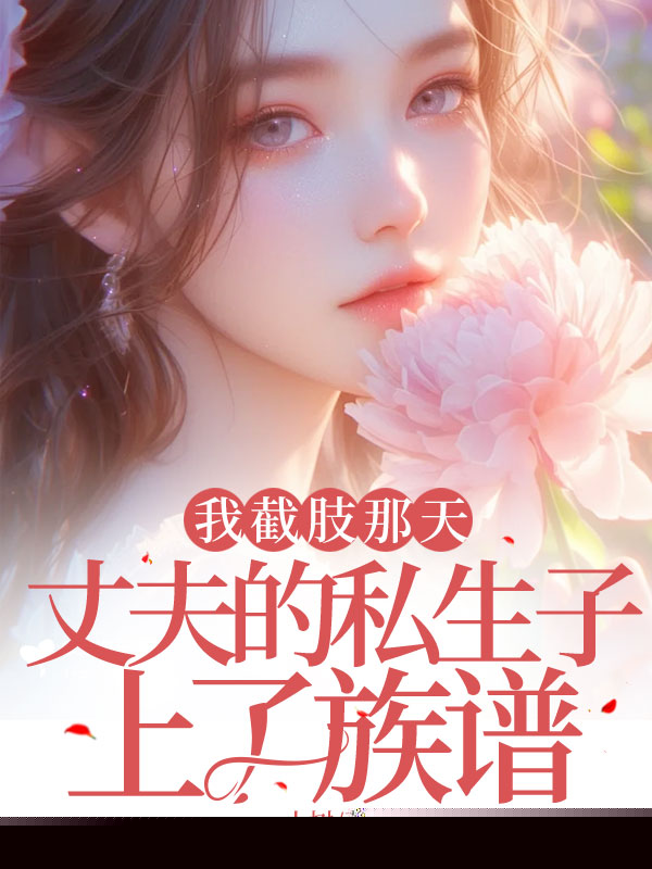 我截肢那天，丈夫的私生子上了族谱