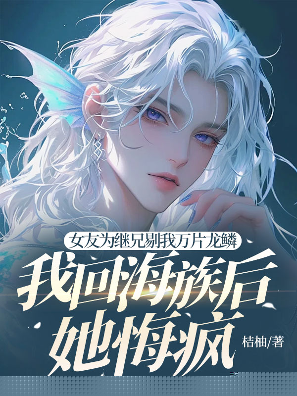 女友为继兄剔我万片龙鳞，我回海族后她悔疯