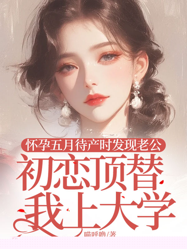 怀孕五月待产时发现老公初恋顶替我上大学