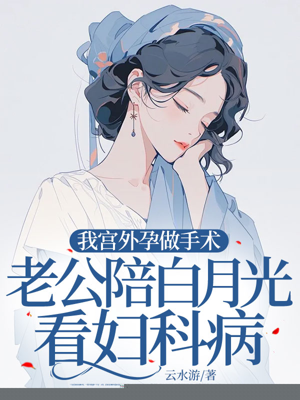 我宫外孕做手术，老公陪白月光看妇科病