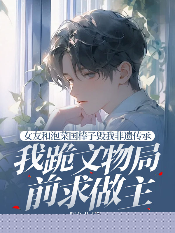 女友和泡菜国棒子毁我非遗传承，我跪文物局前求做主