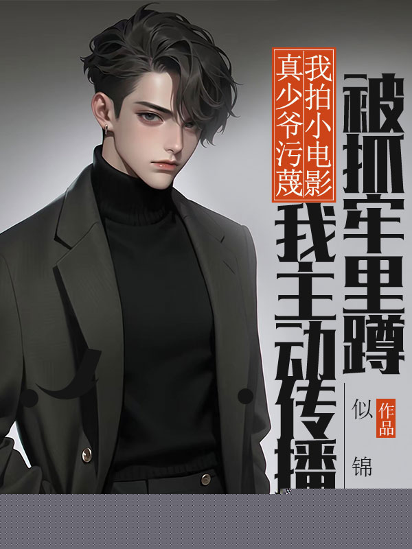 真少爷污蔑我拍小电影，我主动传播被抓牢里蹲